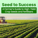 Seed to Success: High-Yield Crop Seeds & Fertiliser Guide for Farmers